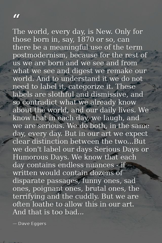 The world, every day, is New. Only for those born in, say, 1870 or so, can there be a meaningful use of the term postmod — Dave Eggers