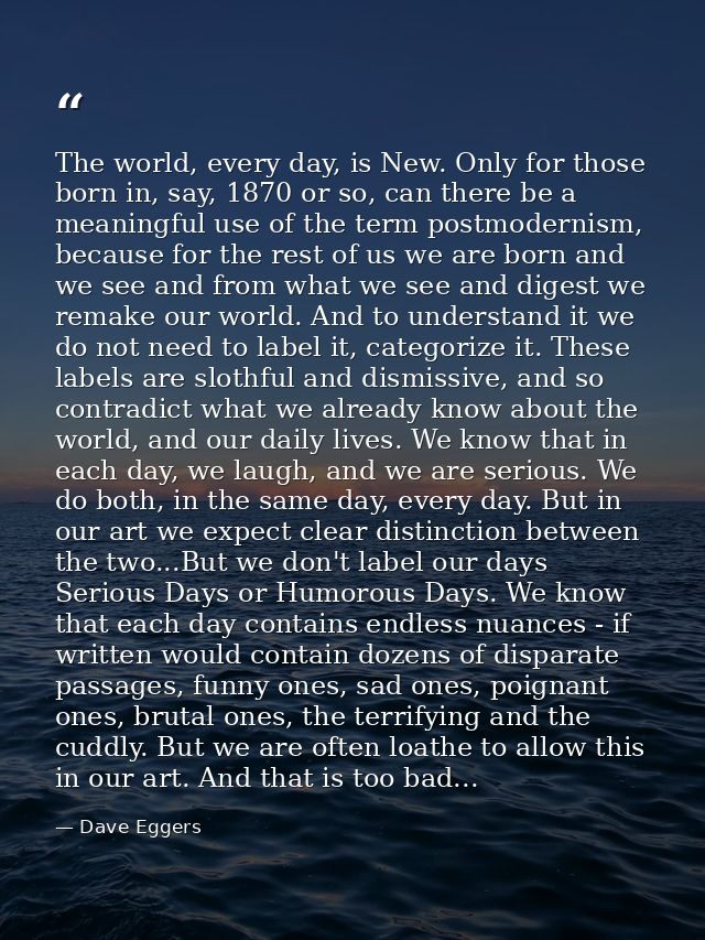 The world, every day, is New. Only for those born in, say, 1870 or so, can there be a meaningful use of the term postmod — Dave Eggers