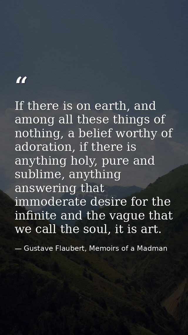 If there is on earth, and among all these things of nothing, a belief worthy of adoration, if there is anything holy, pu — Gustave Flaubert, Memoirs of a Madman