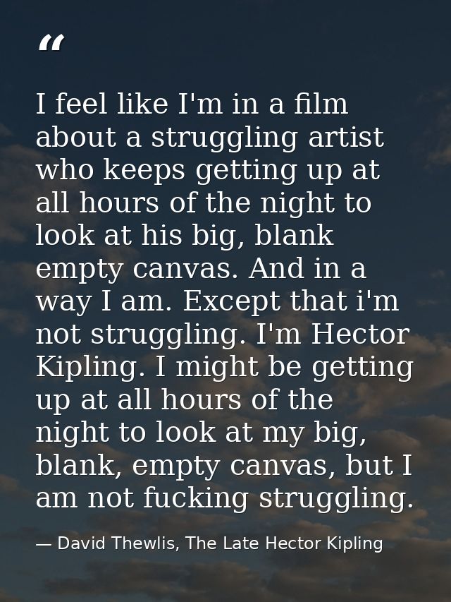 I feel like I'm in a film about a struggling artist who keeps getting up at all hours of the night to look at his big, b — David Thewlis, The Late Hector Kipling