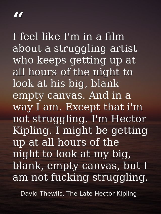 I feel like I'm in a film about a struggling artist who keeps getting up at all hours of the night to look at his big, b — David Thewlis, The Late Hector Kipling