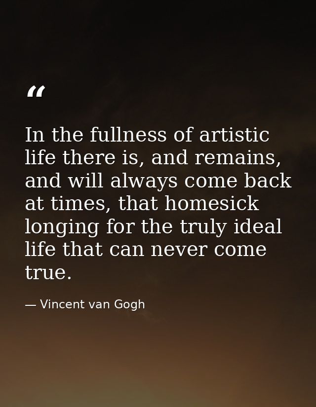 In the fullness of artistic life there is, and remains, and will always come back at times, that homesick longing for th — Vincent van Gogh