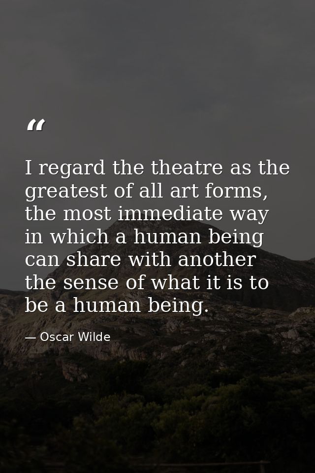 I regard the theatre as the greatest of all art forms, the most immediate way in which a human being can share with anot — Oscar Wilde