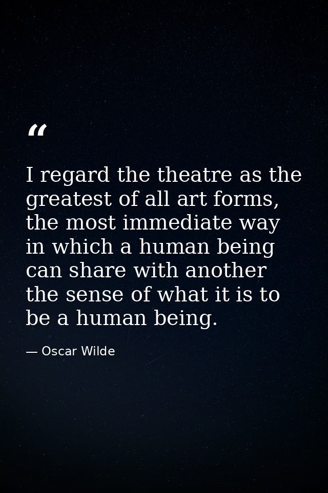 I regard the theatre as the greatest of all art forms, the most immediate way in which a human being can share with anot — Oscar Wilde