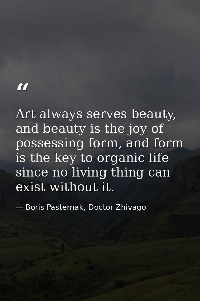 Art always serves beauty, and beauty is the joy of possessing form, and form is the key to organic life since no living  — Boris Pasternak, Doctor Zhivago