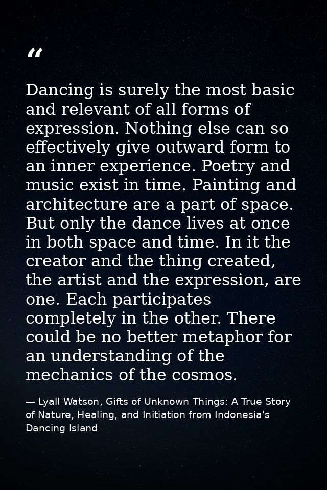 Dancing is surely the most basic and relevant of all forms of expression. Nothing else can so effectively give outward f — Lyall Watson, Gifts of Unknown Things: A True Story of Nature, Healing, and Initiation from Indonesia's Dancing Island