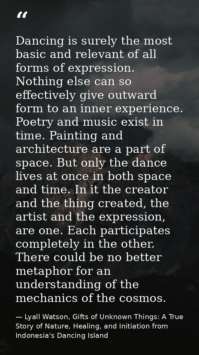 Dancing is surely the most basic and relevant of all forms of expression. Nothing else can so effectively give outward f — Lyall Watson, Gifts of Unknown Things: A True Story of Nature, Healing, and Initiation from Indonesia's Dancing Island