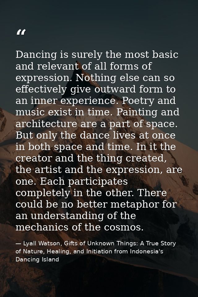 Dancing is surely the most basic and relevant of all forms of expression. Nothing else can so effectively give outward f — Lyall Watson, Gifts of Unknown Things: A True Story of Nature, Healing, and Initiation from Indonesia's Dancing Island