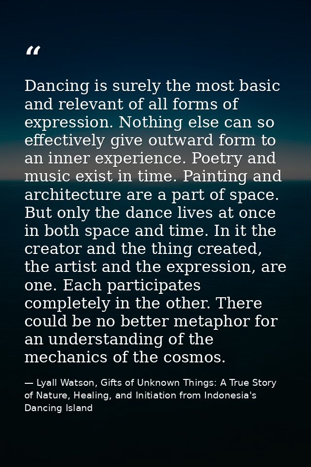 Dancing is surely the most basic and relevant of all forms of expression. Nothing else can so effectively give outward f — Lyall Watson, Gifts of Unknown Things: A True Story of Nature, Healing, and Initiation from Indonesia's Dancing Island