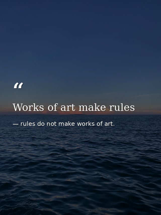 Works of art make rules — rules do not make works of art.