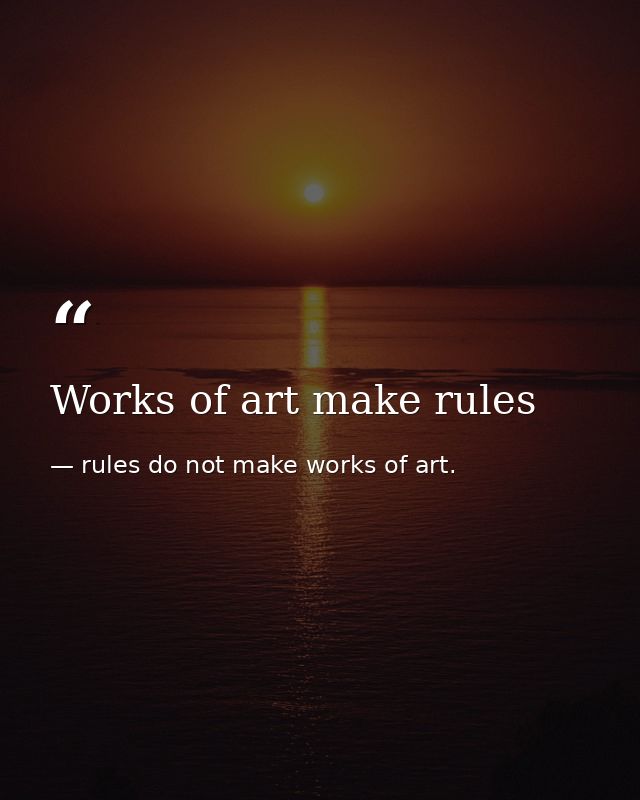 Works of art make rules — rules do not make works of art.