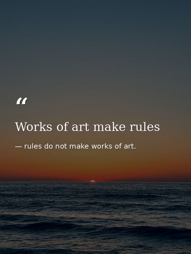 Works of art make rules — rules do not make works of art.