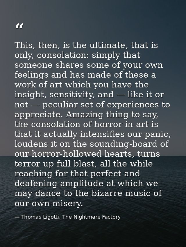 This, then, is the ultimate, that is only, consolation: simply that someone shares some of your own feelings and has mad — Thomas Ligotti, The Nightmare Factory