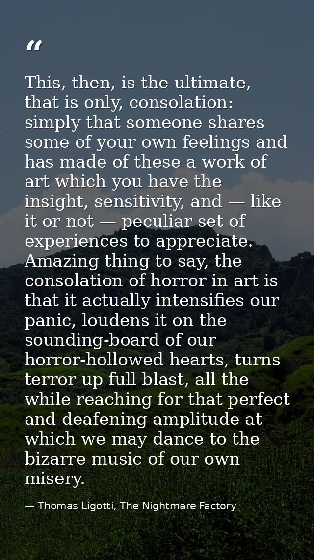 This, then, is the ultimate, that is only, consolation: simply that someone shares some of your own feelings and has mad — Thomas Ligotti, The Nightmare Factory