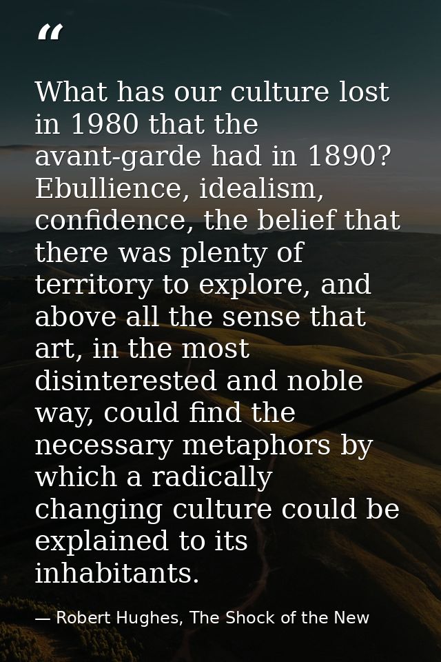 What has our culture lost in 1980 that the avant-garde had in 1890? Ebullience, idealism, confidence, the belief that th — Robert Hughes, The Shock of the New
