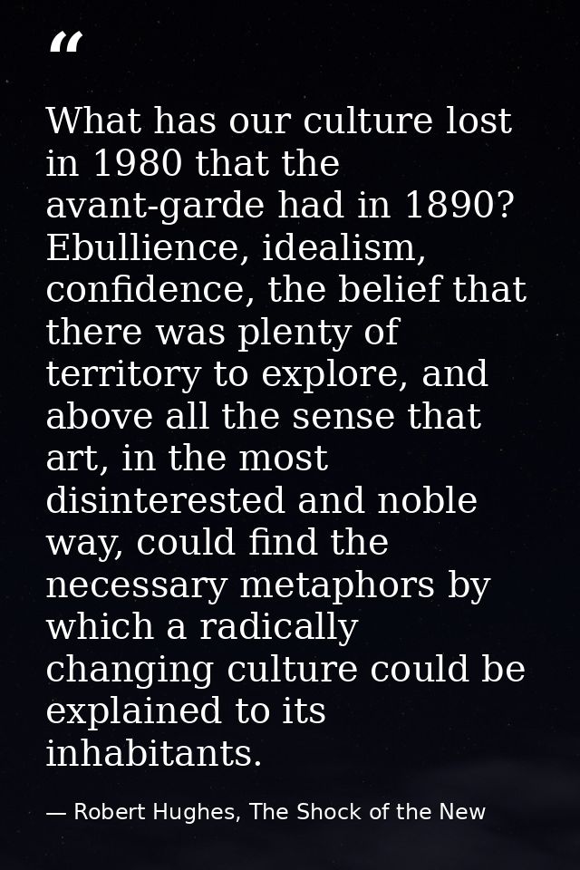 What has our culture lost in 1980 that the avant-garde had in 1890? Ebullience, idealism, confidence, the belief that th — Robert Hughes, The Shock of the New