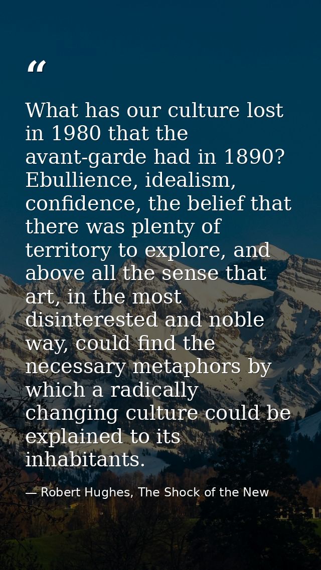 What has our culture lost in 1980 that the avant-garde had in 1890? Ebullience, idealism, confidence, the belief that th — Robert Hughes, The Shock of the New