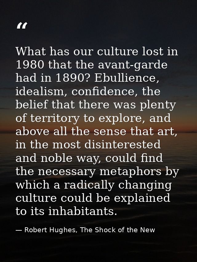 What has our culture lost in 1980 that the avant-garde had in 1890? Ebullience, idealism, confidence, the belief that th — Robert Hughes, The Shock of the New