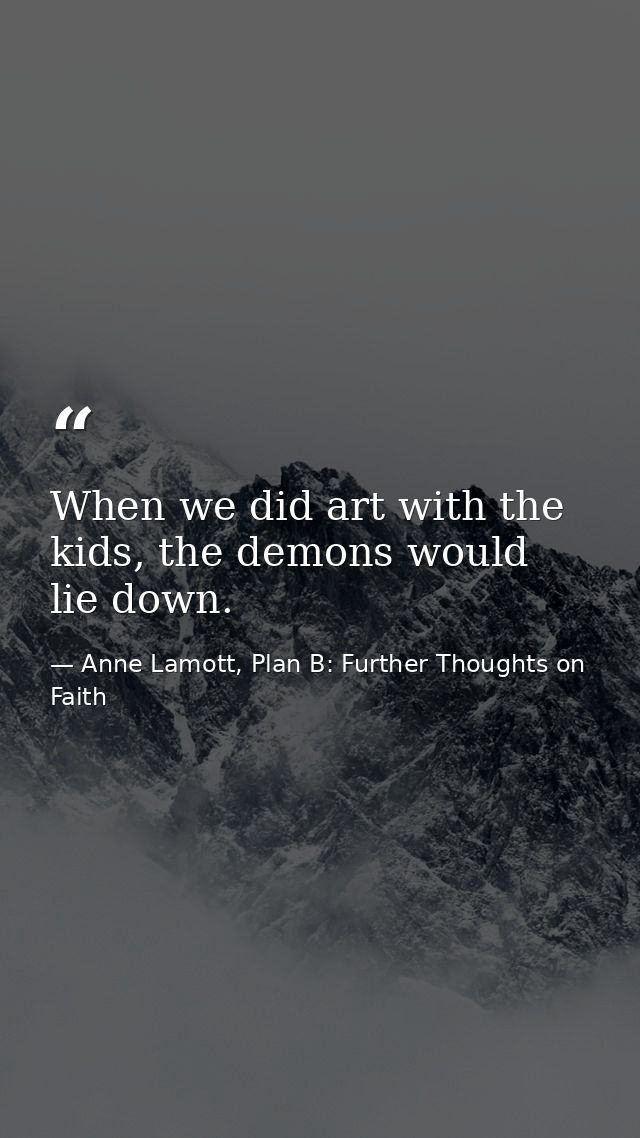 When we did art with the kids, the demons would lie down. — Anne Lamott, Plan B: Further Thoughts on Faith
