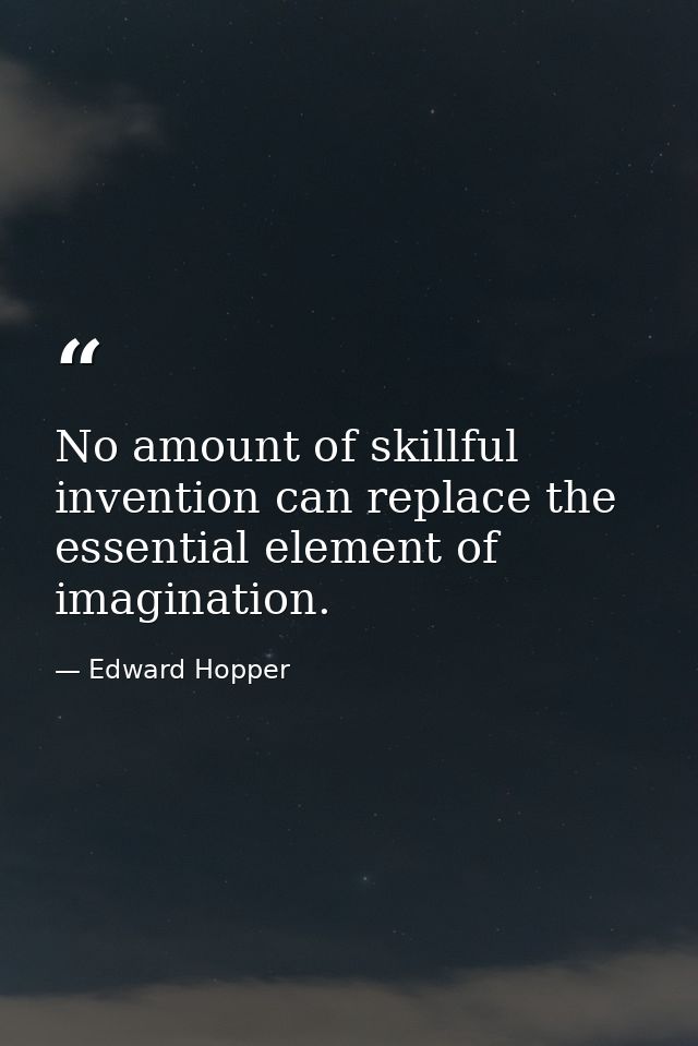 No amount of skillful invention can replace the essential element of imagination. — Edward Hopper