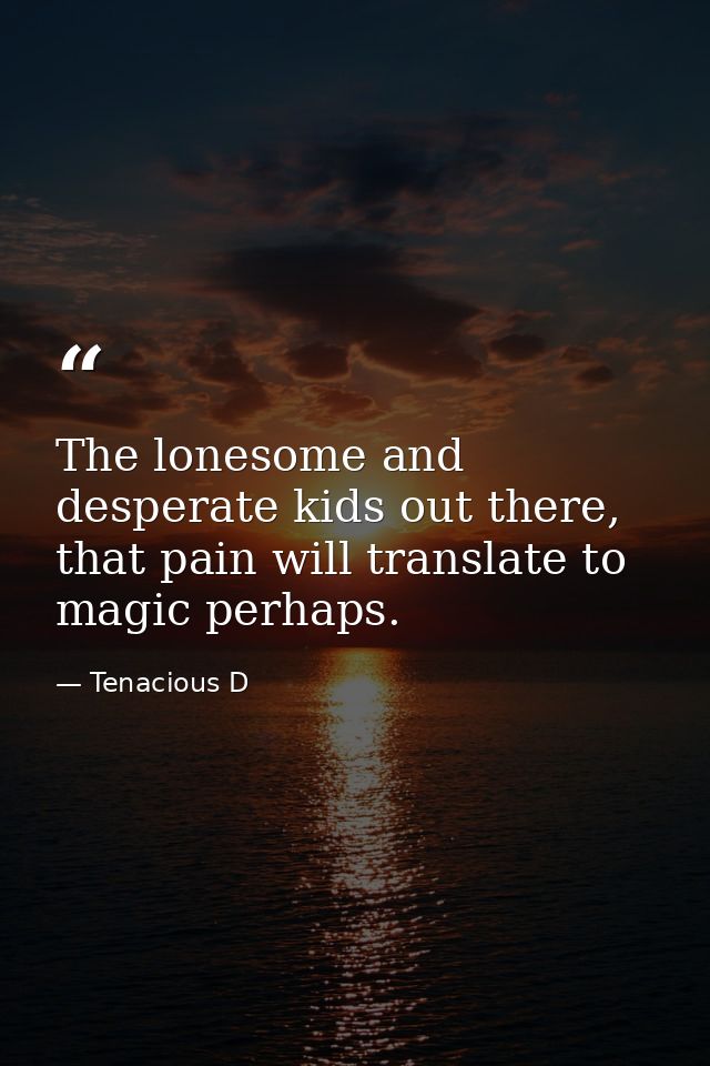The lonesome and desperate kids out there, that pain will translate﻿ to magic perhaps. — Tenacious D