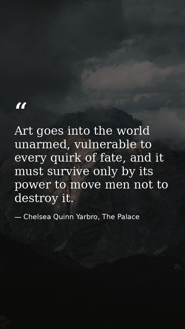 Art goes into the world unarmed, vulnerable to every quirk of fate, and it must survive only by its power to move men no — Chelsea Quinn Yarbro, The Palace