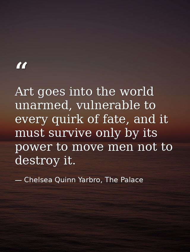 Art goes into the world unarmed, vulnerable to every quirk of fate, and it must survive only by its power to move men no — Chelsea Quinn Yarbro, The Palace