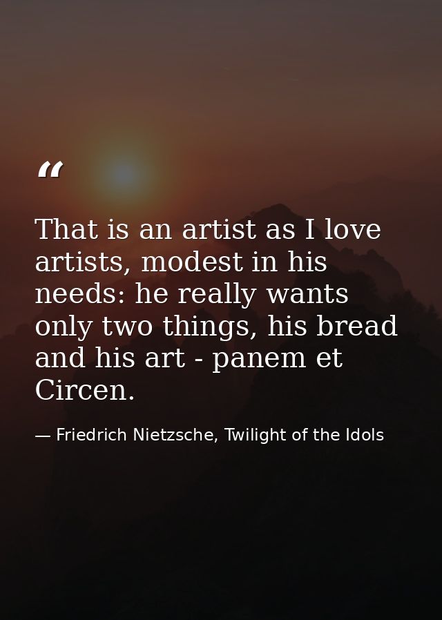 That is an artist as I love artists, modest in his needs: he really wants only two things, his bread and his art - panem — Friedrich Nietzsche, Twilight of the Idols