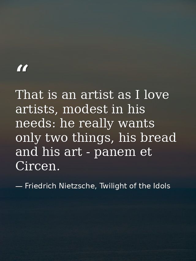 That is an artist as I love artists, modest in his needs: he really wants only two things, his bread and his art - panem — Friedrich Nietzsche, Twilight of the Idols