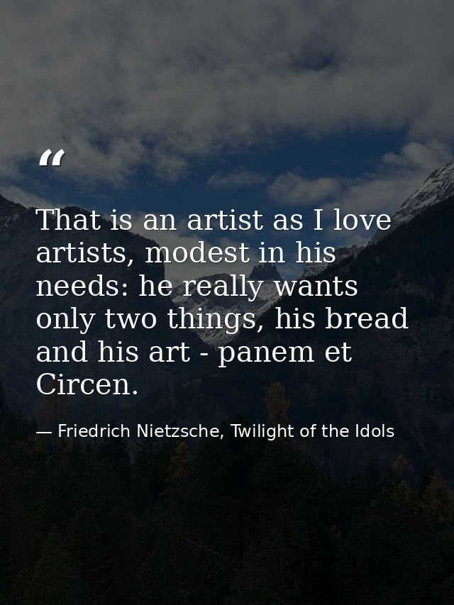 That is an artist as I love artists, modest in his needs: he really wants only two things, his bread and his art - panem — Friedrich Nietzsche, Twilight of the Idols