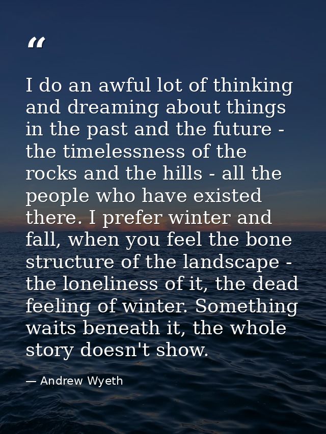 I do an awful lot of thinking and dreaming about things in the past and the future - the timelessness of the rocks and t — Andrew Wyeth