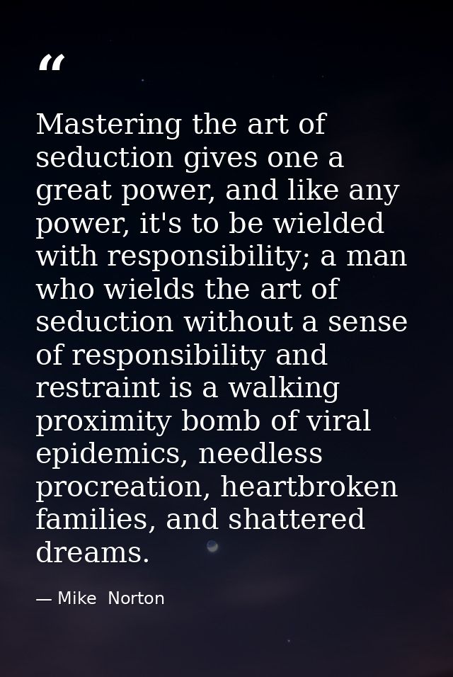Mastering the art of seduction gives one a great power, and like any power, it's to be wielded with responsibility; a ma — Mike  Norton