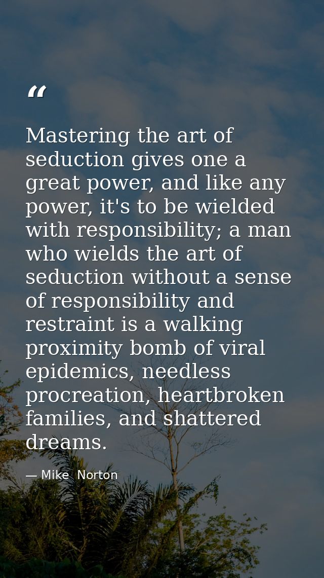 Mastering the art of seduction gives one a great power, and like any power, it's to be wielded with responsibility; a ma — Mike  Norton