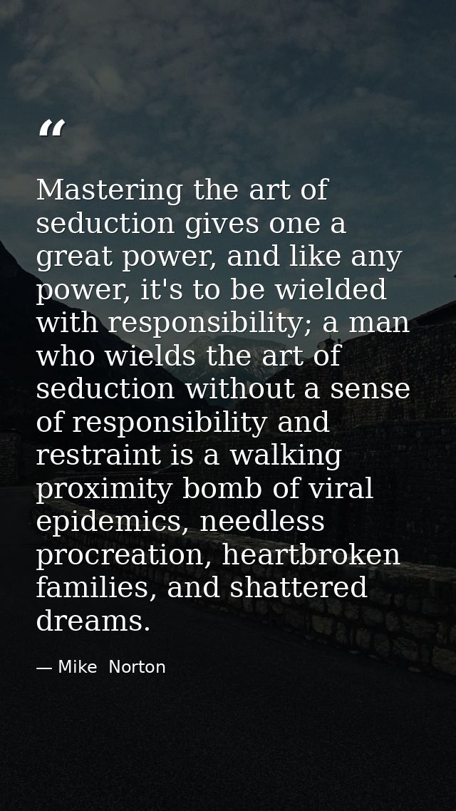 Mastering the art of seduction gives one a great power, and like any power, it's to be wielded with responsibility; a ma — Mike  Norton