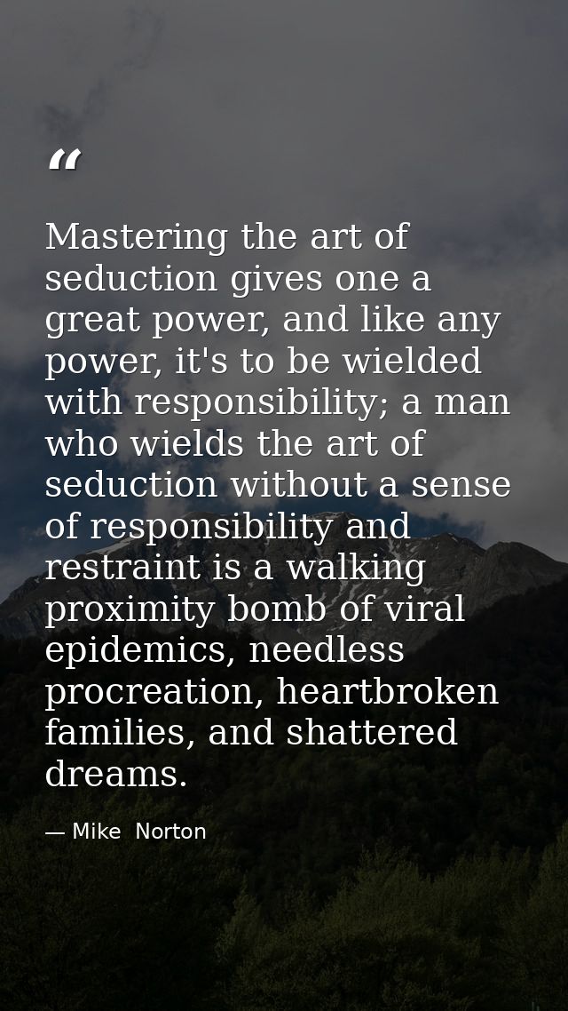 Mastering the art of seduction gives one a great power, and like any power, it's to be wielded with responsibility; a ma — Mike  Norton