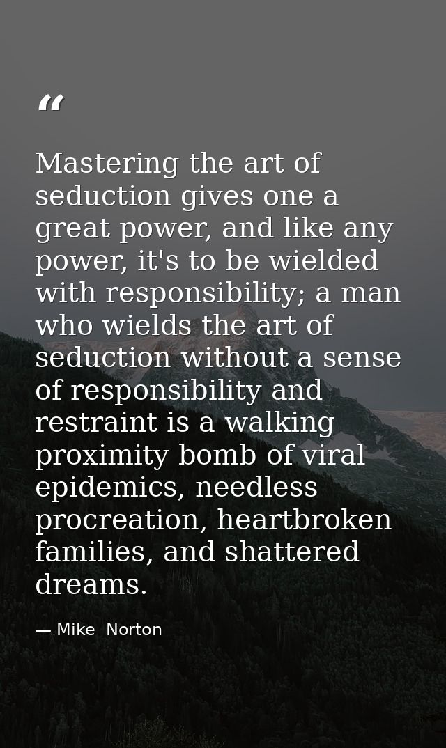 Mastering the art of seduction gives one a great power, and like any power, it's to be wielded with responsibility; a ma — Mike  Norton