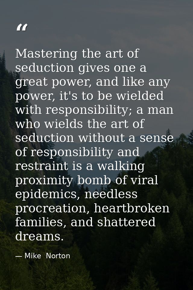 Mastering the art of seduction gives one a great power, and like any power, it's to be wielded with responsibility; a ma — Mike  Norton