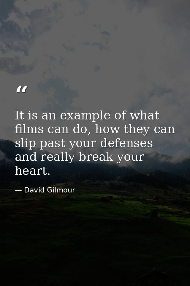 It is an example of what films can do, how they can slip past your defenses and really break your heart. — David Gilmour