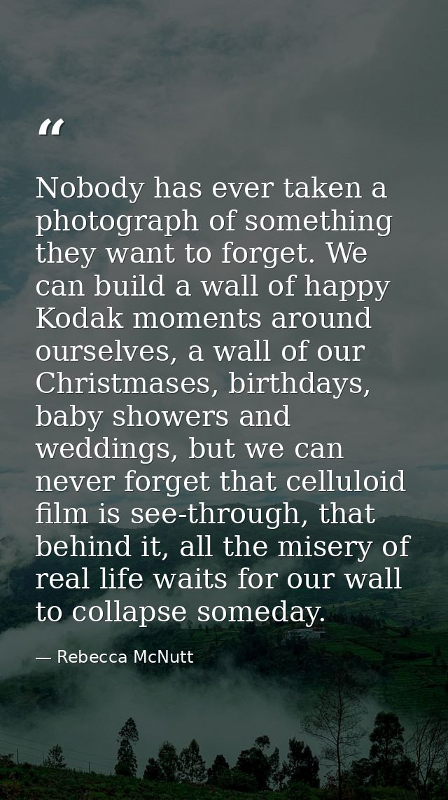 Nobody has ever taken a photograph of something they want to forget. We can build a wall of happy Kodak moments around o — Rebecca McNutt