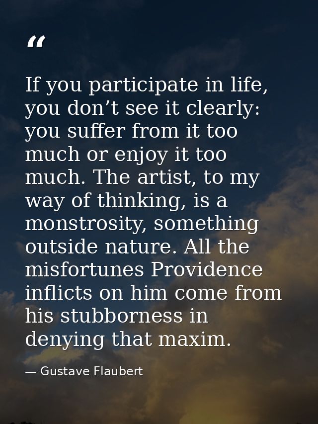 If you participate in life, you don’t see it clearly: you suffer from it too much or enjoy it too much. The artist, to m — Gustave Flaubert