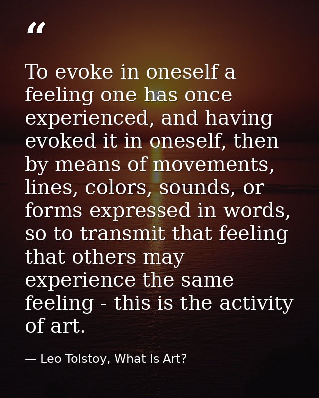 To evoke in oneself a feeling one has once experienced, and having evoked it in oneself, then by means of movements, lin — Leo Tolstoy, What Is Art?