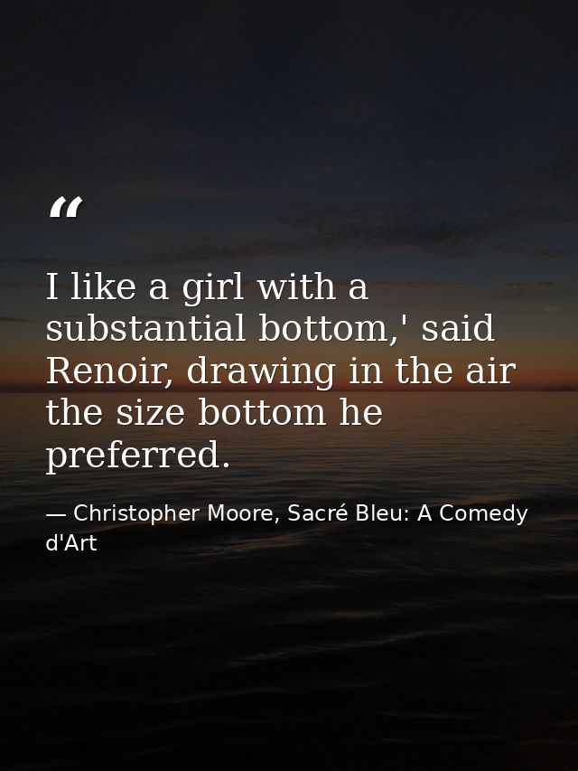 I like a girl with a substantial bottom,' said Renoir, drawing in the air the size bottom he preferred. — Christopher Moore, Sacré Bleu: A Comedy d'Art