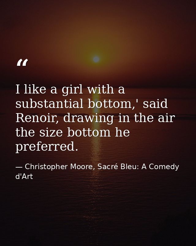 I like a girl with a substantial bottom,' said Renoir, drawing in the air the size bottom he preferred. — Christopher Moore, Sacré Bleu: A Comedy d'Art