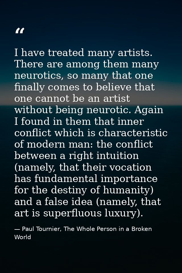 I have treated many artists. There are among them many neurotics, so many that one finally comes to believe that one can — Paul Tournier, The Whole Person in a Broken World