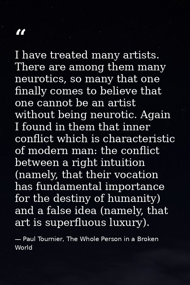 I have treated many artists. There are among them many neurotics, so many that one finally comes to believe that one can — Paul Tournier, The Whole Person in a Broken World