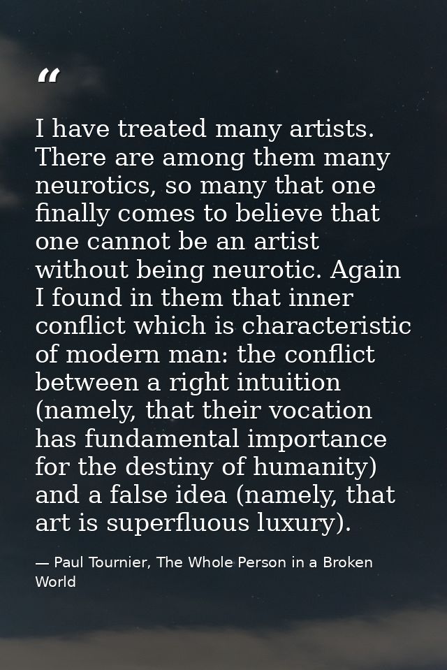 I have treated many artists. There are among them many neurotics, so many that one finally comes to believe that one can — Paul Tournier, The Whole Person in a Broken World