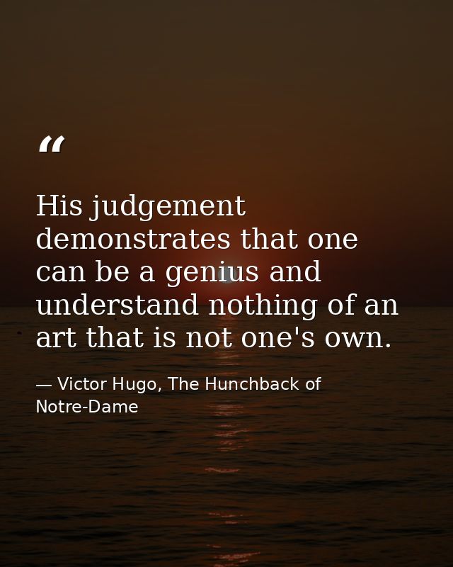 His judgement demonstrates that one can be a genius and understand nothing of an art that is not one's own. — Victor Hugo, The Hunchback of Notre-Dame