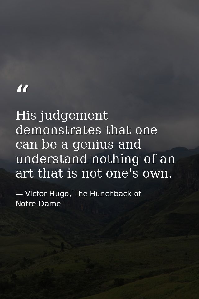 His judgement demonstrates that one can be a genius and understand nothing of an art that is not one's own. — Victor Hugo, The Hunchback of Notre-Dame