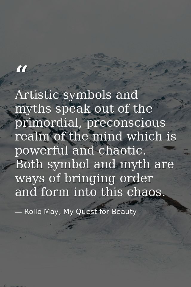 Artistic symbols and myths speak out of the primordial, preconscious realm of the mind which is powerful and chaotic. Bo — Rollo May, My Quest for Beauty