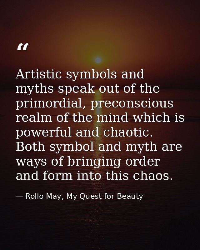 Artistic symbols and myths speak out of the primordial, preconscious realm of the mind which is powerful and chaotic. Bo — Rollo May, My Quest for Beauty